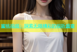 蜜桃视频：探索无限精彩的视听盛宴