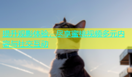 提升观影体验，尽享蜜桃视频多元内容与社交互动
