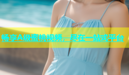 畅享A级蜜桃视频，尽在一站式平台