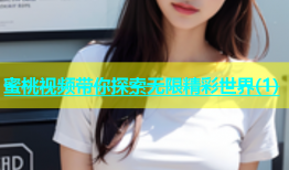 蜜桃视频带你探索无限精彩世界(1)
