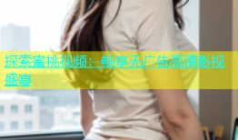 探索蜜桃视频：畅享无广告高清影视盛宴