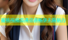 蜜桃视频高清资源畅享无限魅力