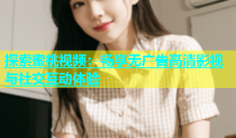 探索蜜桃视频：畅享无广告高清影视与社交互动体验
