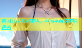 韩国女生吃水蜜桃，直播平台的美味诱惑