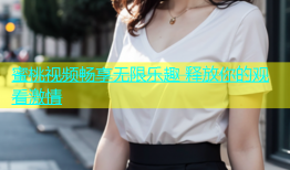 蜜桃视频畅享无限乐趣 释放你的观看激情