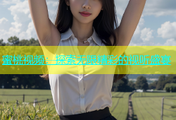 蜜桃视频：探索无限精彩的视听盛宴