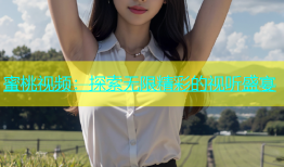 蜜桃视频：探索无限精彩的视听盛宴