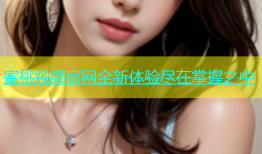 蜜桃视频官网全新体验尽在掌握之中