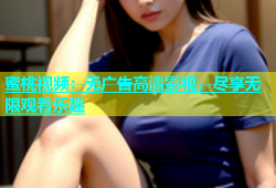 蜜桃视频：无广告高清影视，尽享无限观看乐趣