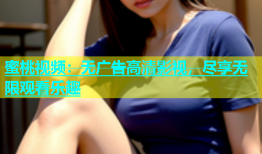 蜜桃视频：无广告高清影视，尽享无限观看乐趣