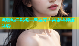 观看热门影视，尽享无广告蜜桃视频体验