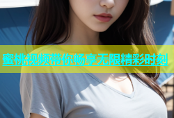 蜜桃视频带你畅享无限精彩时刻