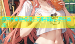 探索水蜜桃视频：无限精彩，尽在掌握