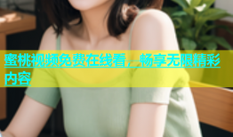 蜜桃视频免费在线看，畅享无限精彩内容