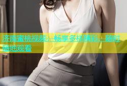 济南蜜桃视频：畅享多样精彩，随时随地观看