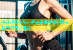 提升观看体验，尽享蜜桃视频的社交互动与智能推荐