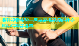 提升观看体验，尽享蜜桃视频的社交互动与智能推荐