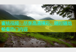 蜜桃视频：尽享高清精彩，随时随地畅看热门内容