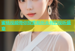 蜜桃视频带你探索前所未有的视听盛宴