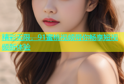 精彩无限，91蜜桃视频带你畅享短视频新体验