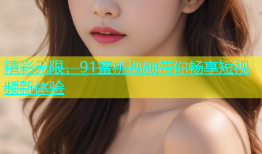 精彩无限，91蜜桃视频带你畅享短视频新体验