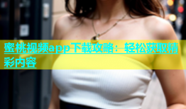 蜜桃视频app下载攻略：轻松获取精彩内容