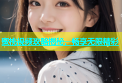 蜜桃视频攻略揭秘，畅享无限精彩