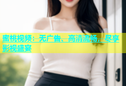 蜜桃视频：无广告、高清流畅，尽享影视盛宴