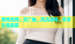蜜桃视频：无广告、高清流畅，尽享影视盛宴