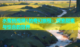 水蜜桃视频1的奇幻旅程：探索甜蜜与惊喜的世界