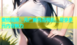 蜜桃视频：无广告高清观影，尽享多元内容魅力