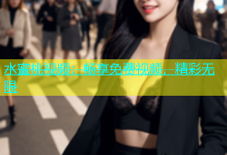 水蜜桃视频：畅享免费视频，精彩无限