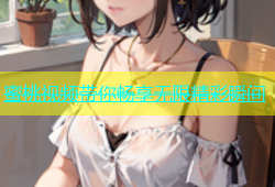 蜜桃视频带你畅享无限精彩瞬间