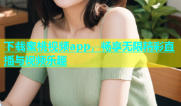 下载蜜桃视频app，畅享无限精彩直播与视频乐趣