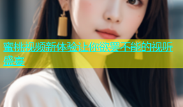 蜜桃视频新体验让你欲罢不能的视听盛宴