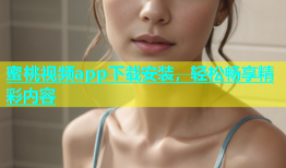 蜜桃视频app下载安装，轻松畅享精彩内容