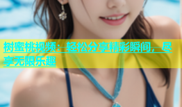 树蜜桃视频：轻松分享精彩瞬间，尽享无限乐趣