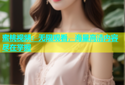 蜜桃视频：无限观看，海量高清内容尽在掌握