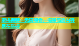 蜜桃视频：无限观看，海量高清内容尽在掌握