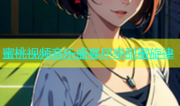 蜜桃视频音乐盛宴尽享甜蜜旋律