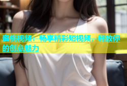蜜桃视频：畅享精彩短视频，释放你的创意魅力