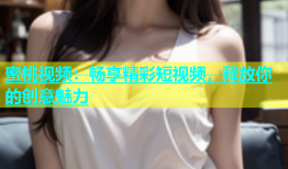 蜜桃视频：畅享精彩短视频，释放你的创意魅力