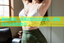 蜜桃视频：探索你的私密世界，感受前所未有的魅力