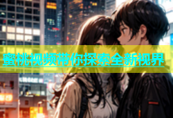 蜜桃视频带你探索全新视界