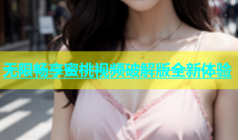 无限畅享蜜桃视频破解版全新体验