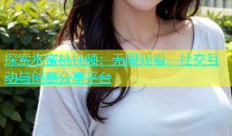 探索水蜜桃视频：无限观看、社交互动与创意分享平台