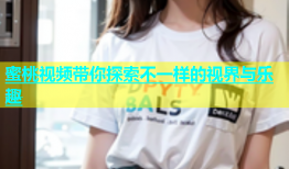 蜜桃视频带你探索不一样的视界与乐趣