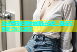 提供无限制观看的蜜桃视频，轻松享受高清影视盛宴