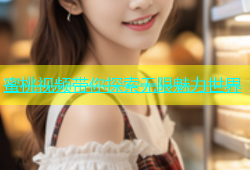 蜜桃视频带你探索无限魅力世界