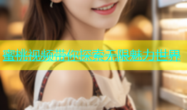 蜜桃视频带你探索无限魅力世界